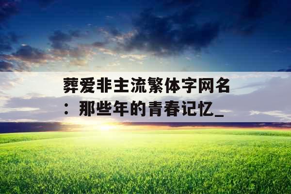 葬爱非主流繁体字网名：那些年的青春记忆_