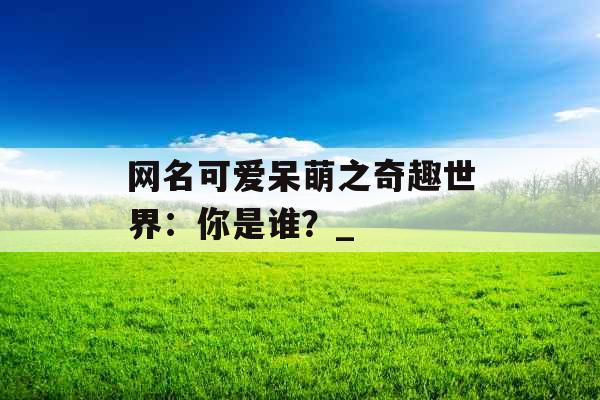 网名可爱呆萌之奇趣世界：你是谁？_