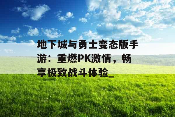 地下城与勇士变态版手游：重燃PK激情，畅享极致战斗体验_