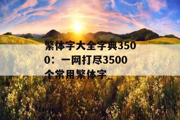 繁体字大全字典3500：一网打尽3500个常用繁体字_