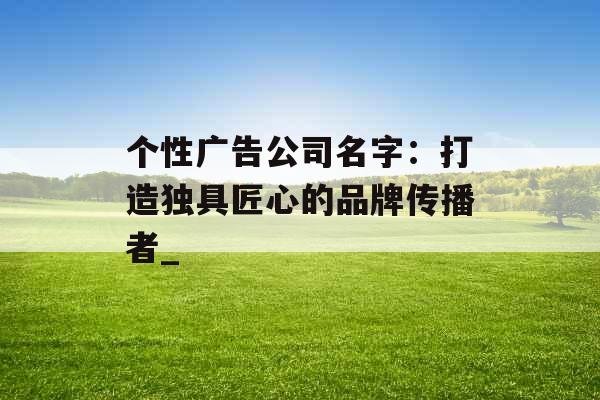 个性广告公司名字：打造独具匠心的品牌传播者_