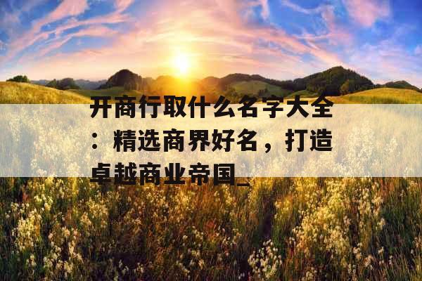 开商行取什么名字大全:精选商界好名,打造卓越商业帝国_ 开商行取什么名字大全:精选商界好名,打造卓越商业帝国_