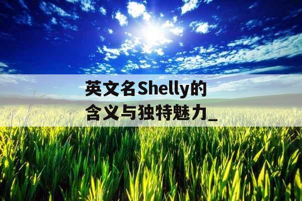 英文名Shelly的含义与独特魅力_