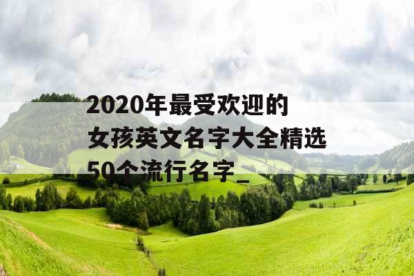 2020年最受欢迎的女孩英文名字大全精选50个流行名字_