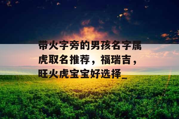 带火字旁的男孩名字属虎取名推荐，福瑞吉，旺火虎宝宝好选择_