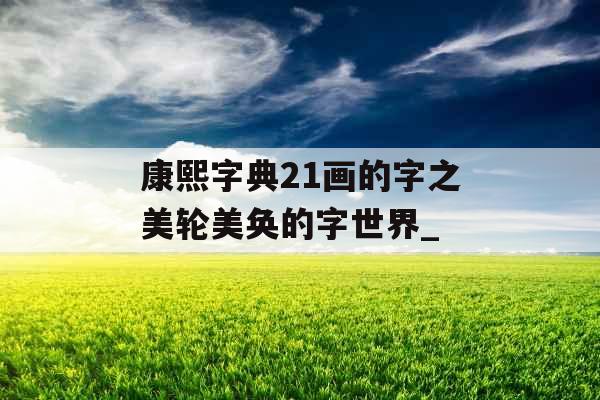 康熙字典21画的字之美轮美奂的字世界_