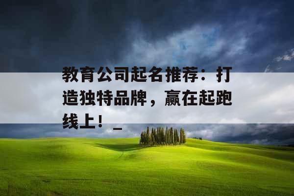 教育公司起名推荐：打造独特品牌，赢在起跑线上！_