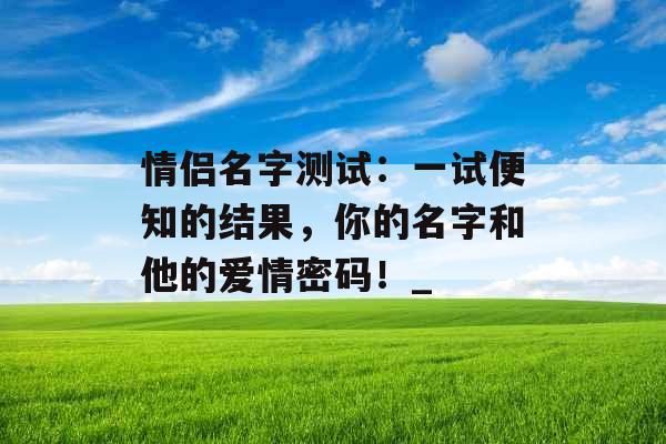 情侣名字测试：一试便知的结果，你的名字和他的爱情密码！_