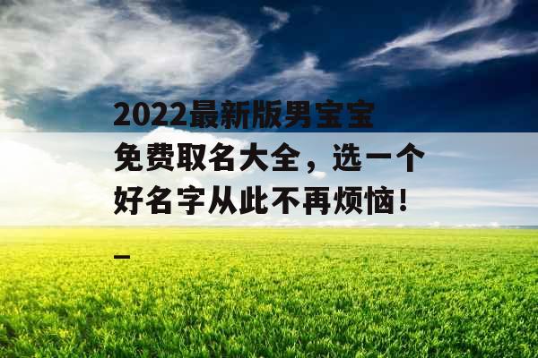 2022最新版男宝宝免费取名大全，选一个好名字从此不再烦恼！_