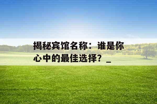 揭秘宾馆名称：谁是你心中的最佳选择？_