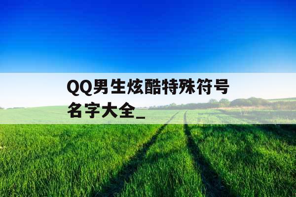 QQ男生炫酷特殊符号名字大全_