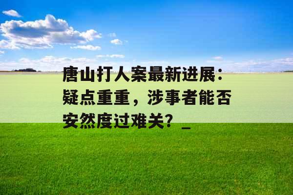 唐山打人案最新进展：疑点重重，涉事者能否安然度过难关？_