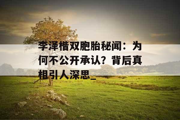 李泽楷双胞胎秘闻：为何不公开承认？背后真相引人深思_