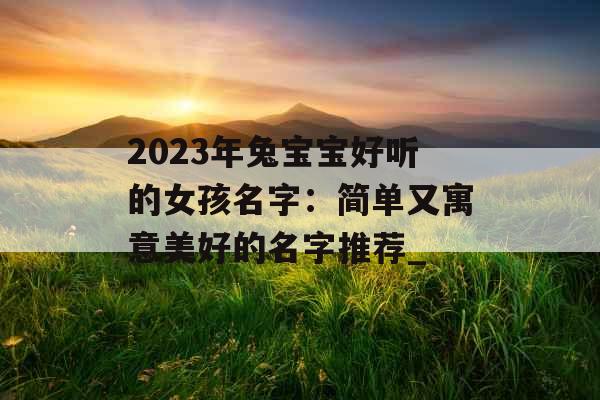 2023年兔宝宝好听的女孩名字：简单又寓意美好的名字推荐_