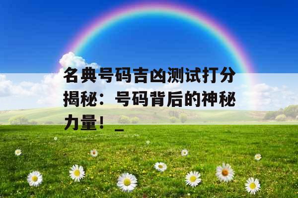 名典号码吉凶测试打分揭秘：号码背后的神秘力量！_