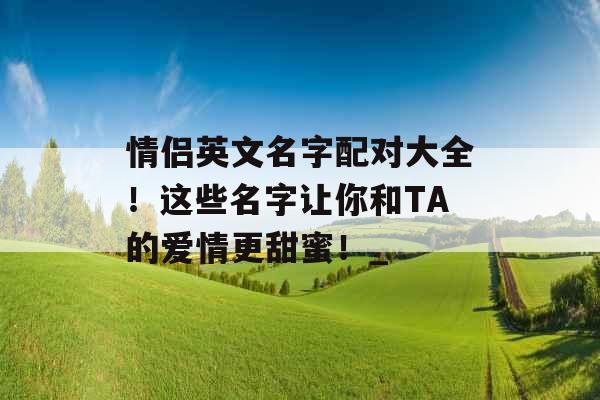 情侣英文名字配对大全！这些名字让你和TA的爱情更甜蜜！_