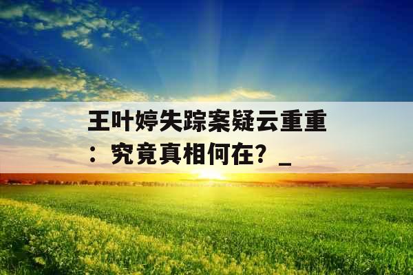 王叶婷失踪案疑云重重：究竟真相何在？_