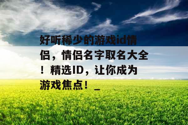 好听稀少的游戏id情侣，情侣名字取名大全！精选ID，让你成为游戏焦点！_