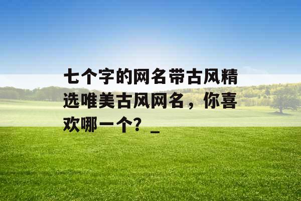 七个字的网名带古风精选唯美古风网名，你喜欢哪一个？_