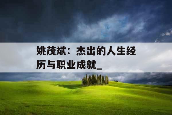 姚茂斌：杰出的人生经历与职业成就_