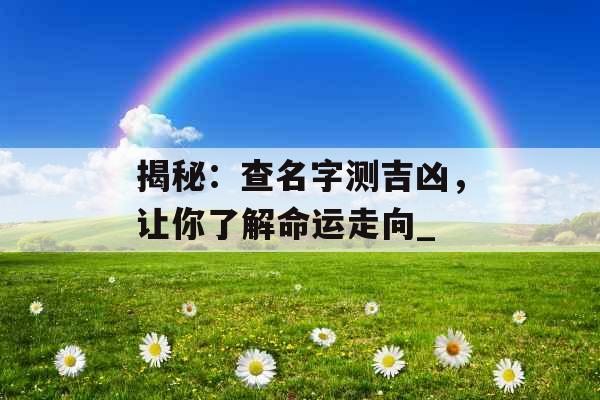 揭秘：查名字测吉凶，让你了解命运走向_