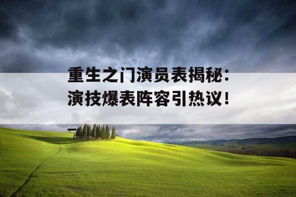 重生之门演员表揭秘：演技爆表阵容引热议！_