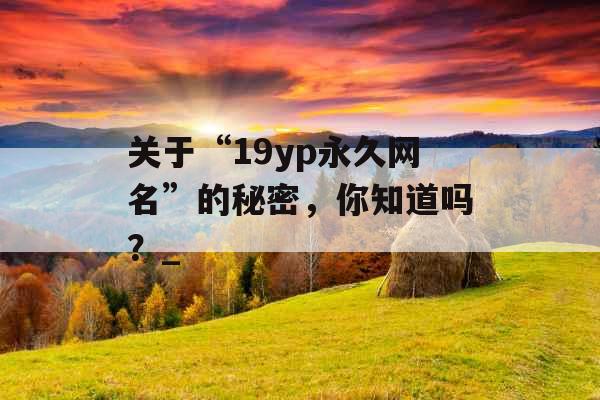 关于“19yp永久网名”的秘密，你知道吗？_