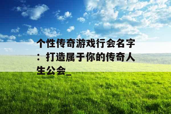 个性传奇游戏行会名字：打造属于你的传奇人生公会_