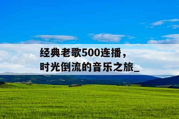 经典老歌500连播，时光倒流的音乐之旅_