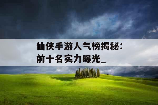 仙侠手游人气榜揭秘：前十名实力曝光_