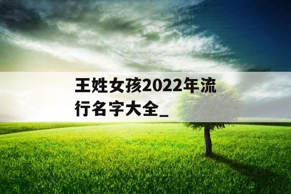 王姓女孩2022年流行名字大全_