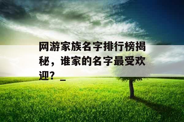 网游家族名字排行榜揭秘，谁家的名字最受欢迎？_