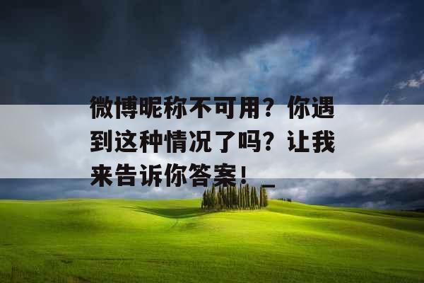 微博昵称不可用？你遇到这种情况了吗？让我来告诉你答案！_