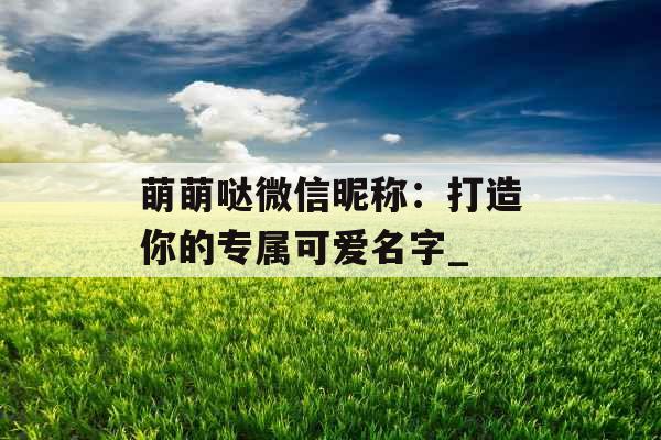 萌萌哒微信昵称：打造你的专属可爱名字_