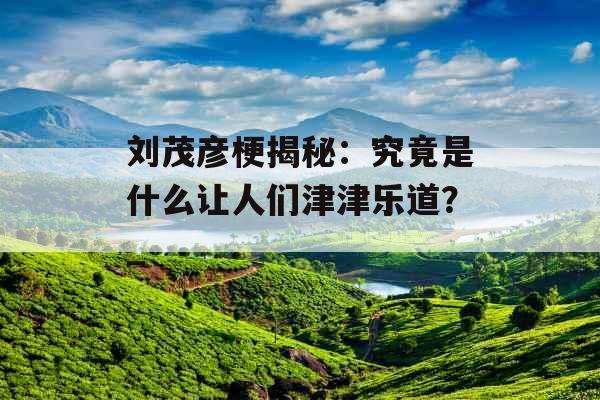 刘茂彦梗揭秘：究竟是什么让人们津津乐道？_