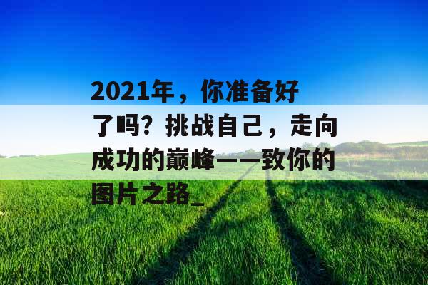 2021年，你准备好了吗？挑战自己，走向成功的巅峰——致你的图片之路_