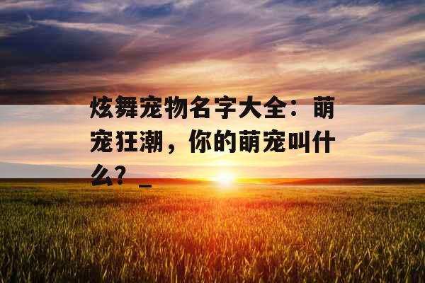 炫舞宠物名字大全：萌宠狂潮，你的萌宠叫什么？_