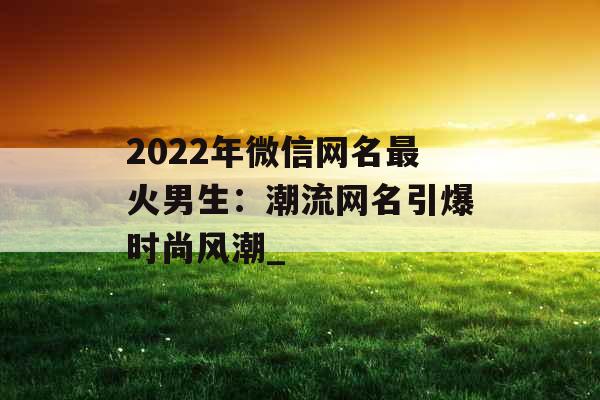 2022年微信网名最火男生：潮流网名引爆时尚风潮_