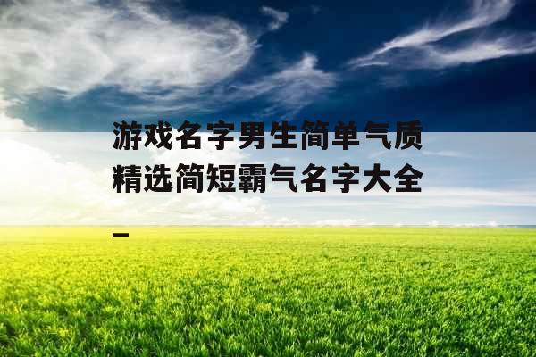 游戏名字男生简单气质精选简短霸气名字大全_