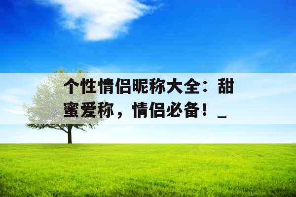 个性情侣昵称大全：甜蜜爱称，情侣必备！_