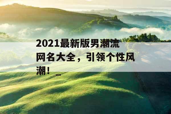 2021最新版男潮流网名大全，引领个性风潮！_