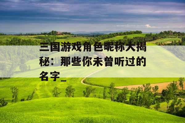 三国游戏角色昵称大揭秘：那些你未曾听过的名字_