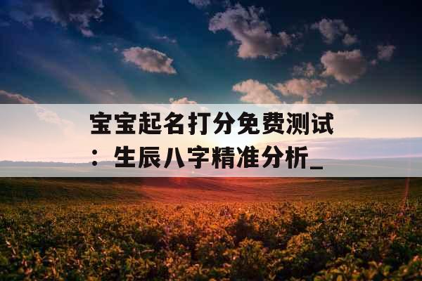 宝宝起名打分免费测试：生辰八字精准分析_