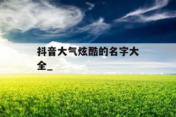 抖音大气炫酷的名字大全_