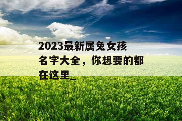 2023最新属兔女孩名字大全，你想要的都在这里_