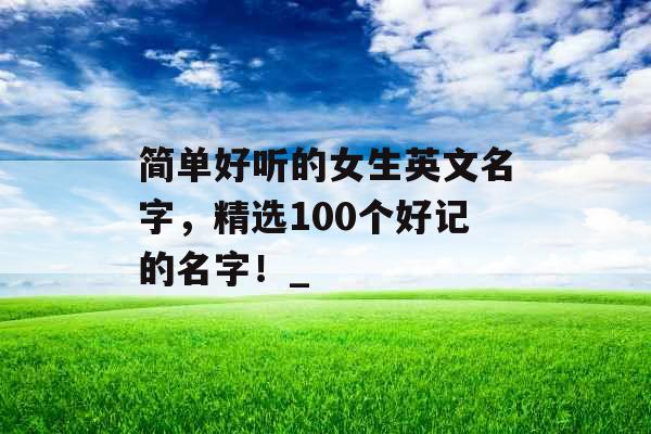 简单好听的女生英文名字，精选100个好记的名字！_