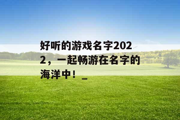 好听的游戏名字2022，一起畅游在名字的海洋中！_