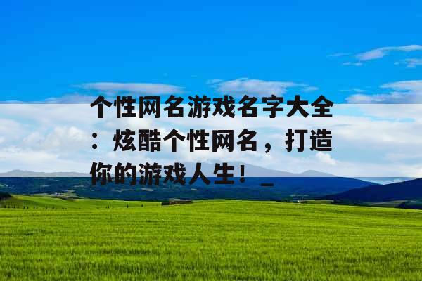 个性网名游戏名字大全：炫酷个性网名，打造你的游戏人生！_