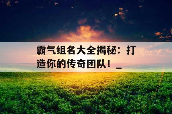 霸气组名大全揭秘：打造你的传奇团队！_