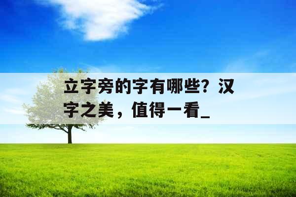 立字旁的字有哪些？汉字之美，值得一看_